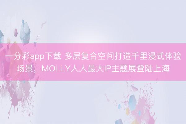 一分彩app下载 多层复合空间打造千里浸式体验场景，MOLLY人人最大IP主题展登陆上海