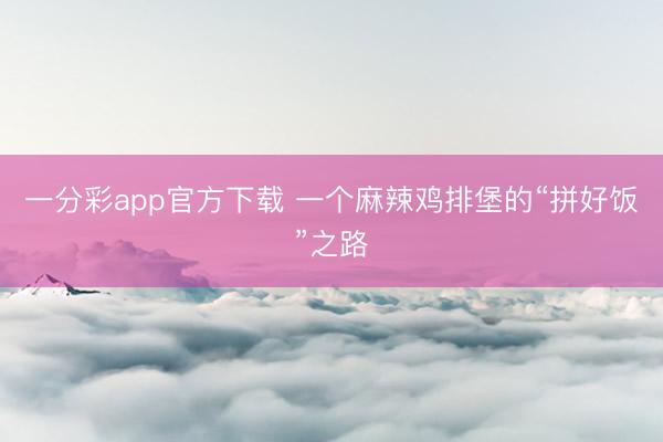 一分彩app官方下载 一个麻辣鸡排堡的“拼好饭”之路