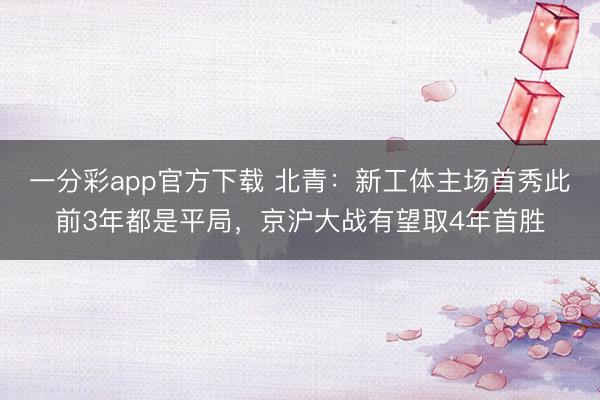一分彩app官方下载 北青：新工体主场首秀此前3年都是平局，京沪大战有望取4年首胜