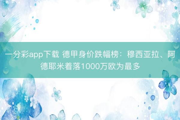 一分彩app下载 德甲身价跌幅榜：穆西亚拉、阿德耶米着落1000万欧为最多