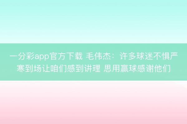 一分彩app官方下载 毛伟杰：许多球迷不惧严寒到场让咱们感到讲理 思用赢球感谢他们