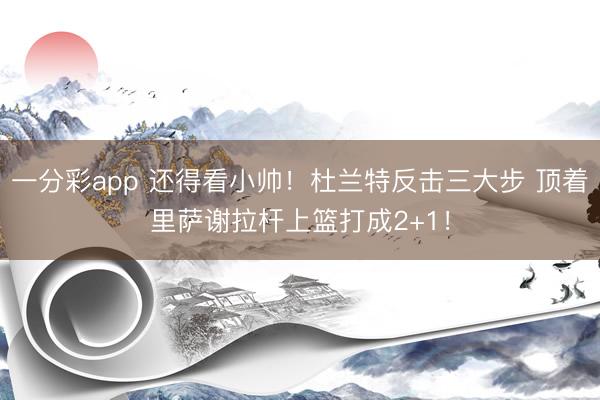 一分彩app 还得看小帅！杜兰特反击三大步 顶着里萨谢拉杆上篮打成2+1！