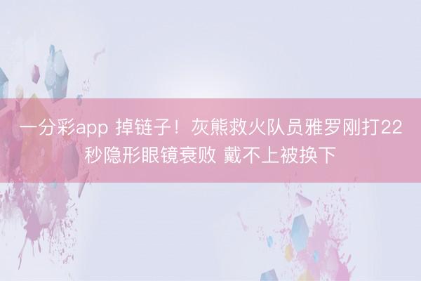 一分彩app 掉链子！灰熊救火队员雅罗刚打22秒隐形眼镜衰败 戴不上被换下