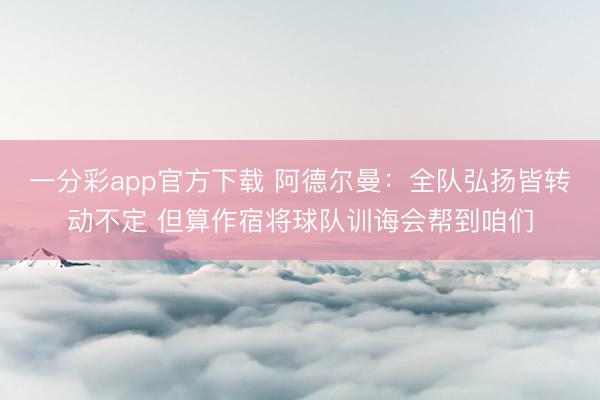 一分彩app官方下载 阿德尔曼：全队弘扬皆转动不定 但算作宿将球队训诲会帮到咱们