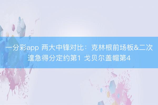 一分彩app 两大中锋对比：克林根前场板&二次遑急得分定约第1 戈贝尔盖帽第4