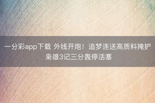 一分彩app下载 外线开炮！追梦连送高质料掩护 枭雄3记三分轰停活塞