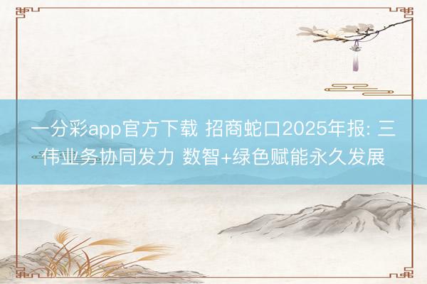 一分彩app官方下载 招商蛇口2025年报: 三伟业务协同发力 数智+绿色赋能永久发展