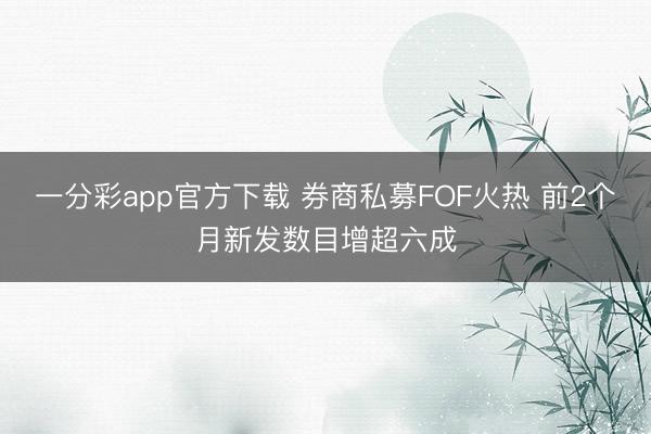 一分彩app官方下载 券商私募FOF火热 前2个月新发数目增超六成