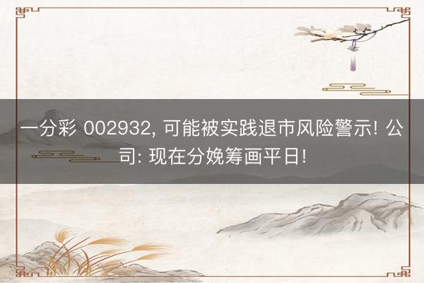 一分彩 002932， 可能被实践退市风险警示! 公司: 现在分娩筹画平日!