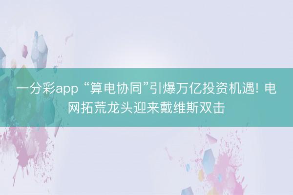 一分彩app “算电协同”引爆万亿投资机遇! 电网拓荒龙头迎来戴维斯双击