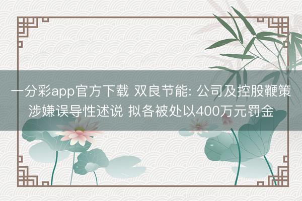 一分彩app官方下载 双良节能: 公司及控股鞭策涉嫌误导性述说 拟各被处以400万元罚金