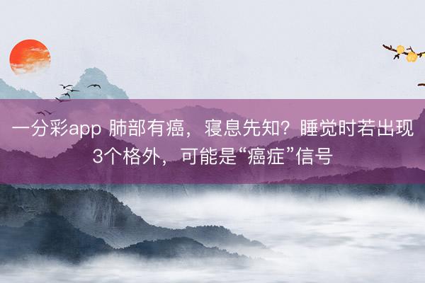 一分彩app 肺部有癌，寝息先知？睡觉时若出现3个格外，可能是“癌症”信号