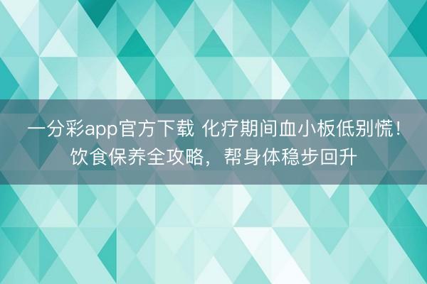 一分彩app官方下载 化疗期间血小板低别慌！饮食保养全攻略，帮身体稳步回升