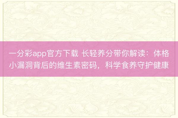一分彩app官方下载 长轻养分带你解读：体格小漏洞背后的维生素密码，<a href=