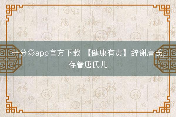 一分彩app官方下载 【健康有责】辞谢唐氏，<a href=