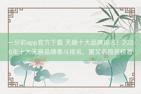 一分彩app官方下载 天麻十大品牌排名！2026年十大天麻品牌泰斗排名，第又名稳居榜首