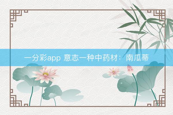 一分彩app 意志一种中药材：南瓜蒂