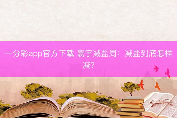 一分彩app官方下载 寰宇减盐周：减盐到底怎样减？