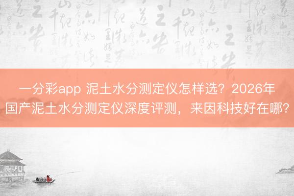 一分彩app 泥土水分测定仪怎样选？2026年国产泥土水分测定仪深度评测，来因科技好在哪？