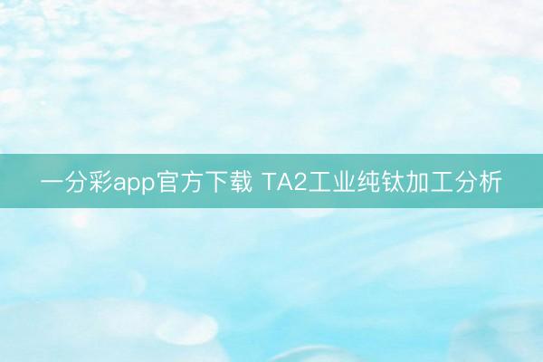 一分彩app官方下载 TA2工业纯钛加工分析