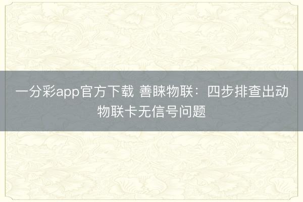 一分彩app官方下载 善睐物联：四步排查出动物联卡无信号问题