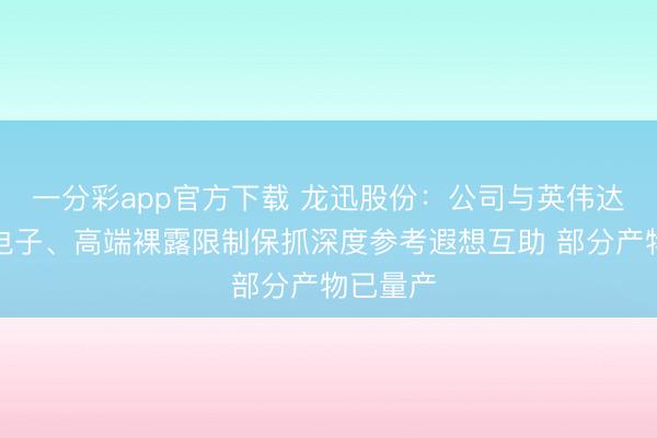一分彩app官方下载 龙迅股份：公司与英伟达在汽车电子、高端裸露限制保抓深度参考遐想互助 部分产物已量产