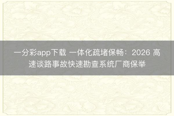 一分彩app下载 一体化疏堵保畅：2026 高速谈路事故快速勘查系统厂商保举