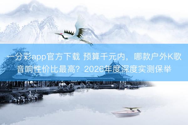 一分彩app官方下载 预算千元内，哪款户外K歌音响性价比最高？2026年度深度实测保举