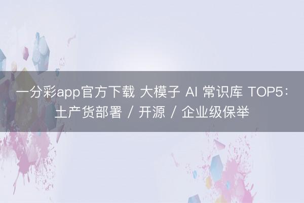 一分彩app官方下载 大模子 AI 常识库 TOP5：土产货部署 / 开源 / 企业级保举