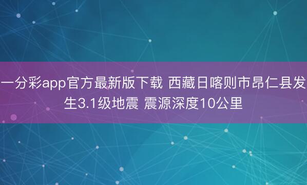 一分彩app官方最新版下载 西藏日喀则市昂仁县发生3.1级地震 震源深度10公里