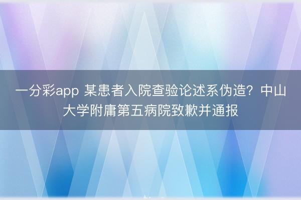 一分彩app 某患者入院查验论述系伪造？中山大学附庸第五病院致歉并通报