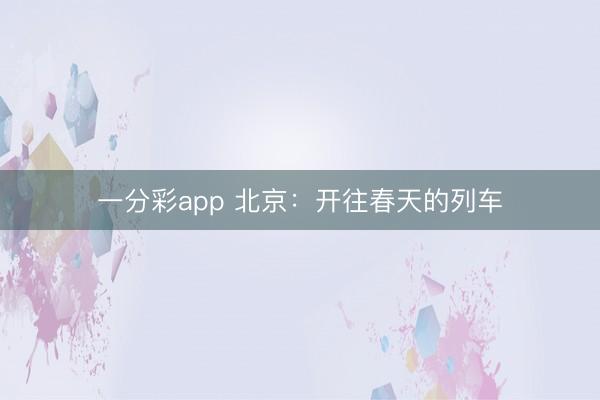 一分彩app 北京：开往春天的列车