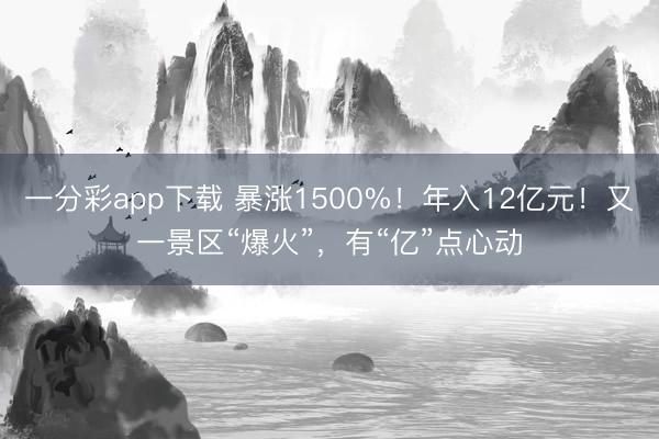 一分彩app下载 暴涨1500%！年入12亿元！又一景区“爆火”，有“亿”点心动