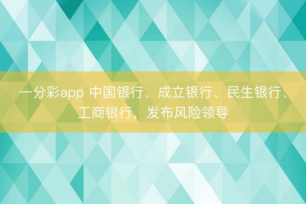 一分彩app 中国银行、成立银行、民生银行、工商银行，发布风险领导