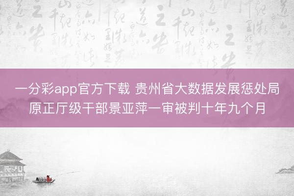一分彩app官方下载 贵州省大数据发展惩处局原正厅级干部景亚萍一审被判十年九个月