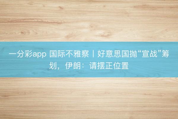 一分彩app 国际不雅察丨好意思国抛“宣战”筹划，伊朗：请摆正位置