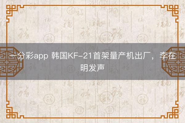 一分彩app 韩国KF-21首架量产机出厂，李在明发声