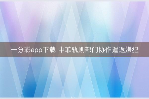一分彩app下载 中菲轨则部门协作遣返嫌犯