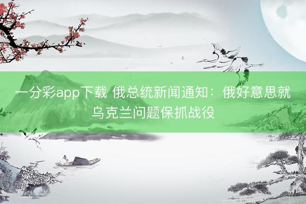 一分彩app下载 俄总统新闻通知：俄好意思就乌克兰问题保抓战役