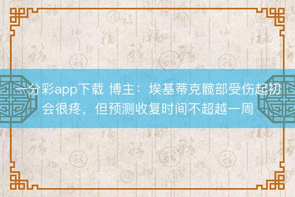 一分彩app下载 博主：埃基蒂克髋部受伤起初会很疼，但预测收复时间不超越一周