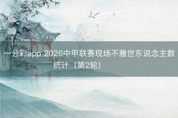 一分彩app 2026中甲联赛现场不雅世东说念主数统计（第2轮） ​​​