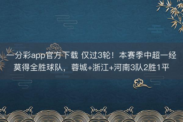 一分彩app官方下载 仅过3轮！本赛季中超一经莫得全胜球队，蓉城+浙江+河南3队2胜1平