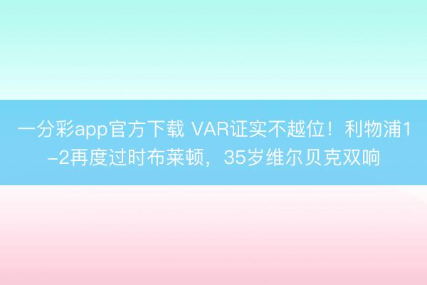一分彩app官方下载 VAR证实不越位！利物浦1-2再度过时布莱顿，35岁维尔贝克双响