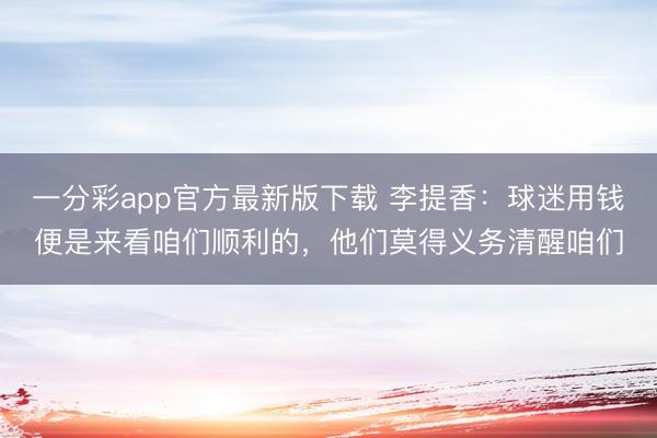 一分彩app官方最新版下载 李提香：球迷用钱便是来看咱们顺利的，他们莫得义务清醒咱们