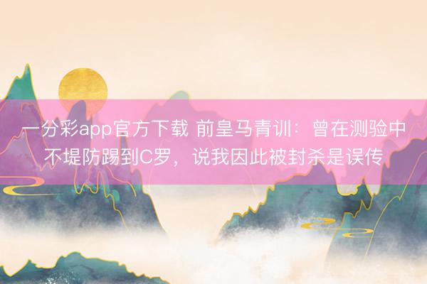 一分彩app官方下载 前皇马青训：曾在测验中不堤防踢到C罗，说我因此被封杀是误传
