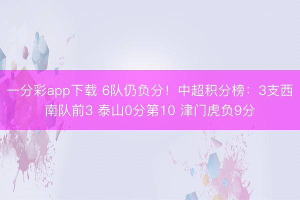 一分彩app下载 6队仍负分！中超积分榜：3支西南队前3 泰山0分第10 津门虎负9分