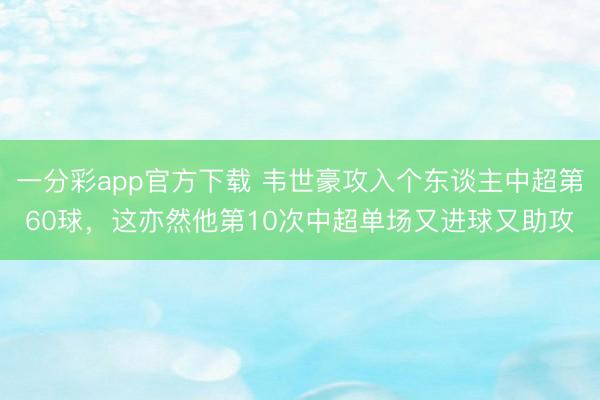 一分彩app官方下载 韦世豪攻入个东谈主中超第60球，<a href=
