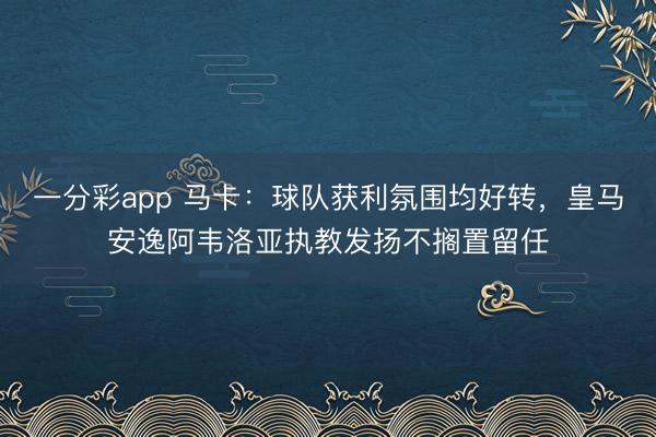 一分彩app 马卡：球队获利氛围均好转，皇马安逸阿韦洛亚执教发扬不搁置留任