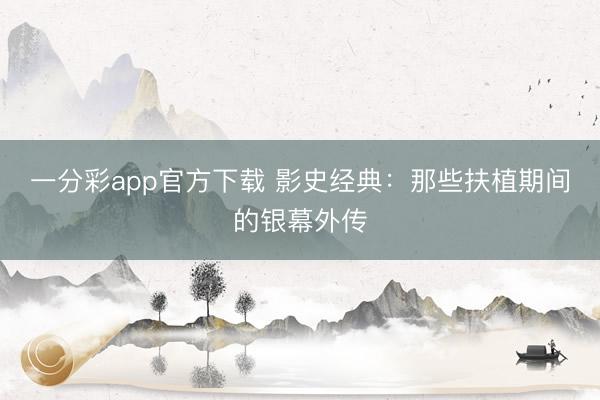 一分彩app官方下载 影史经典：那些扶植期间的银幕外传