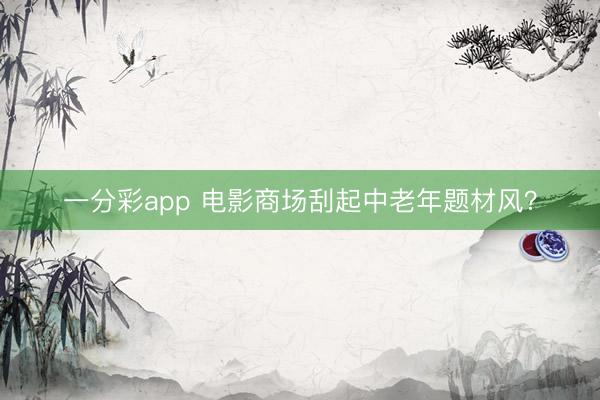 一分彩app 电影商场刮起中老年题材风？